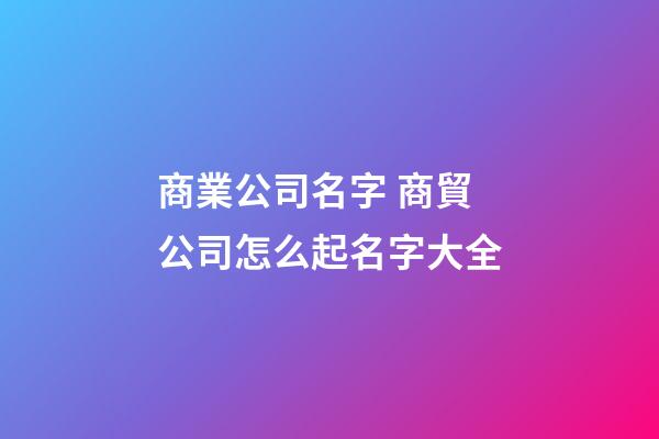 商業公司名字 商貿公司怎么起名字大全-第1張-公司起名-玄機派